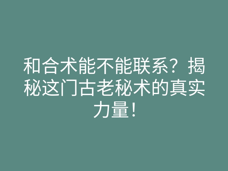 和合术能不能联系?揭秘这门古老秘术的真实力量!