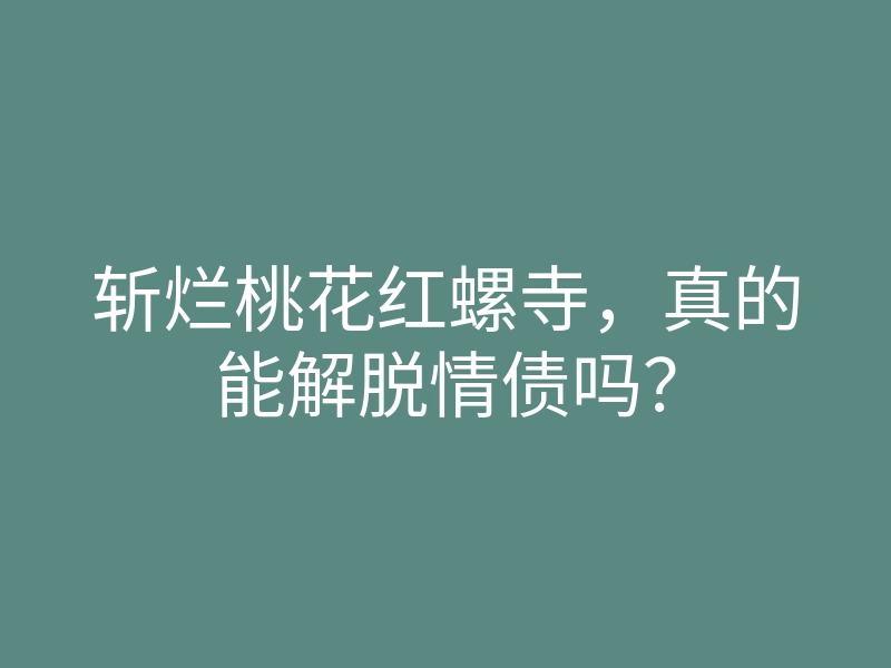 斩烂桃花红螺寺,真的能解脱情债吗?