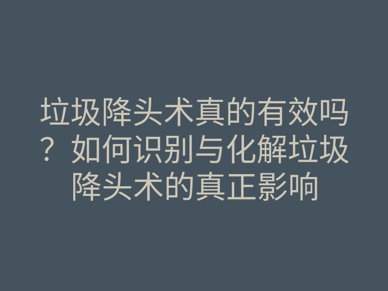 垃圾降头术真的有效吗?如何识别与化解垃圾降头术的真正影响