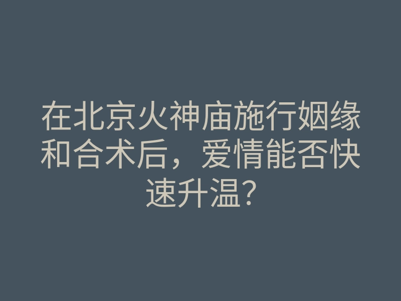 在北京火神庙施行姻缘和合术后,爱情能否快速升温?