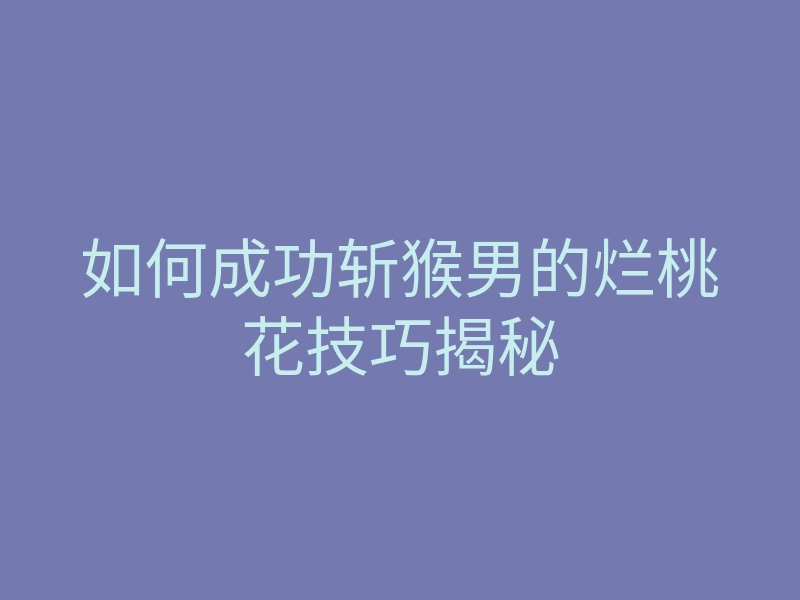 如何成功斩猴男的烂桃花技巧揭秘