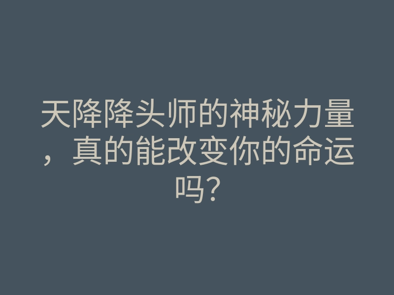 天降降头师的神秘力量,真的能改变你的命运吗?