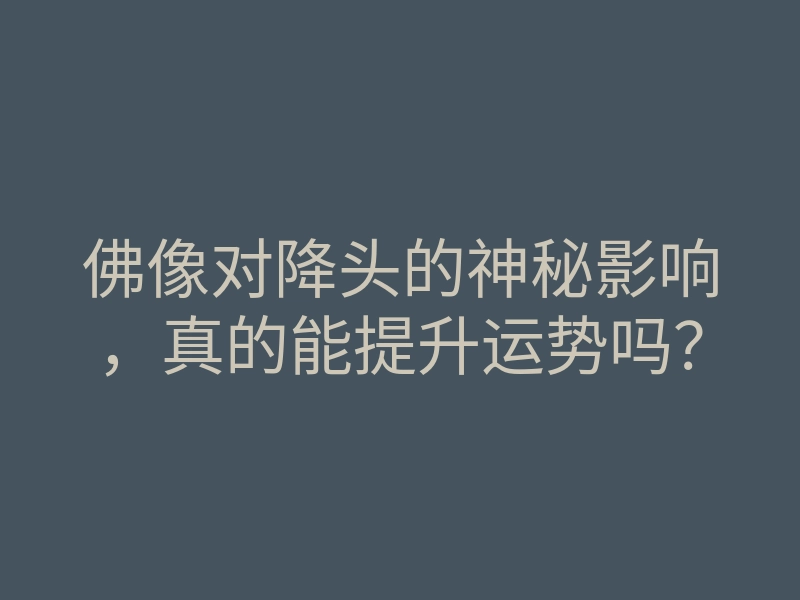 佛像对降头的神秘影响,真的能提升运势吗?