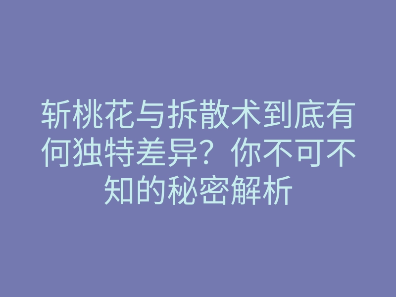 斩桃花与拆散术到底有何独特差异?你不可不知的秘密解析