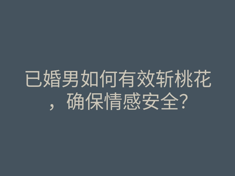 已婚男如何有效斩桃花,确保情感安全?