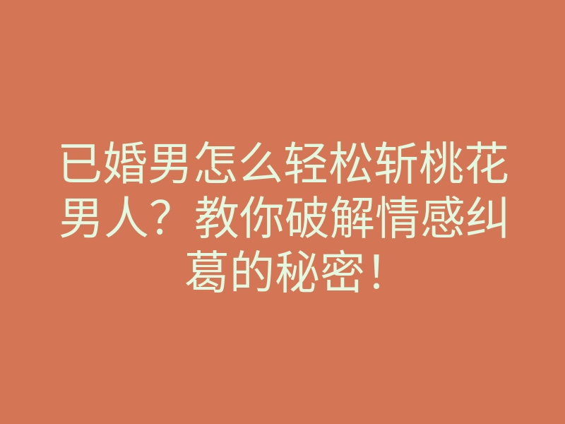 已婚男怎么轻松斩桃花男人?教你破解情感纠葛的秘密!