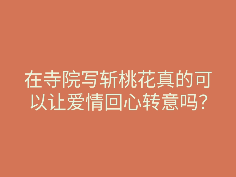 在寺院写斩桃花真的可以让爱情回心转意吗？