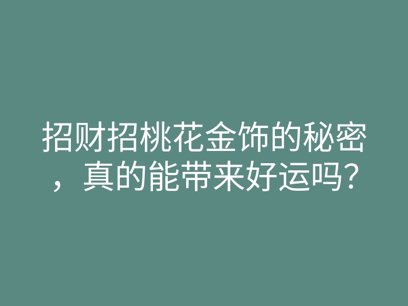 招财招桃花金饰的秘密,真的能带来好运吗?