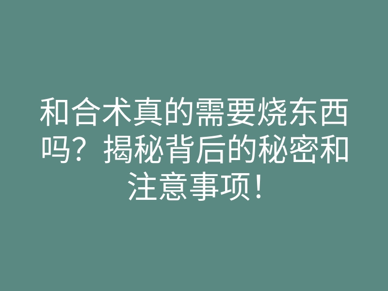 和合术真的需要烧东西吗?揭秘背后的秘密和注意事项!