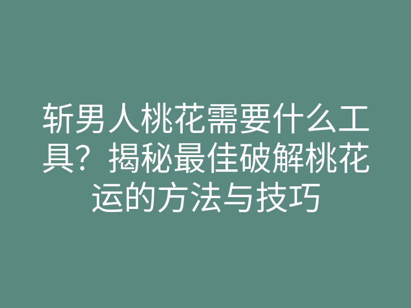 斩男人桃花需要什么工具?揭秘最佳破解桃花运的方法与技巧