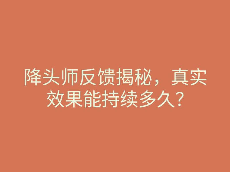 降头师反馈揭秘,真实效果能持续多久?