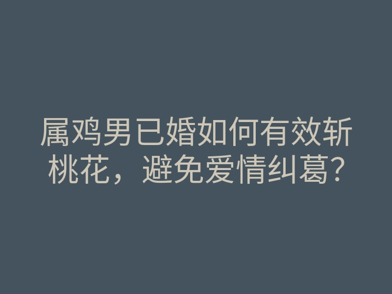 属鸡男已婚如何有效斩桃花,避免爱情纠葛?