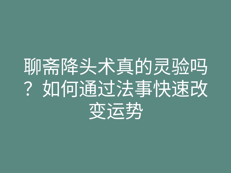 聊斋降头术真的灵验吗?如何通过法事快速改变运势