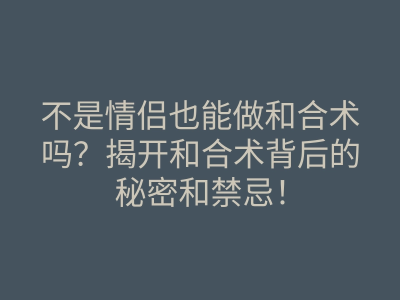 不是情侣也能做和合术吗?揭开和合术背后的秘密和禁忌!