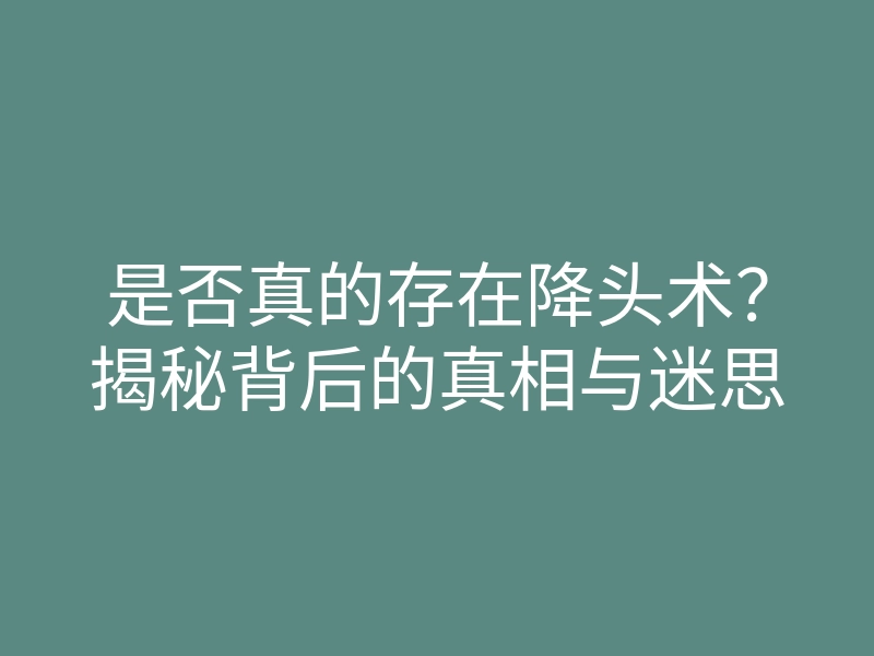 是否真的存在降头术?揭秘背后的真相与迷思