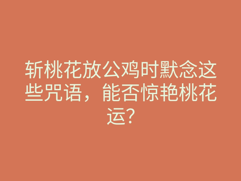 斩桃花放公鸡时默念这些咒语,能否惊艳桃花运?