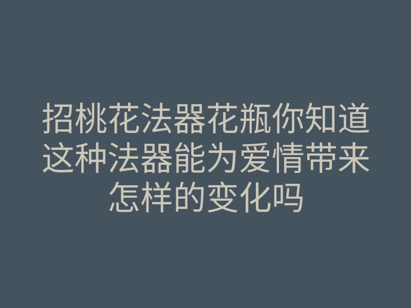 招桃花法器花瓶你知道这种法器能为爱情带来怎样的变化吗