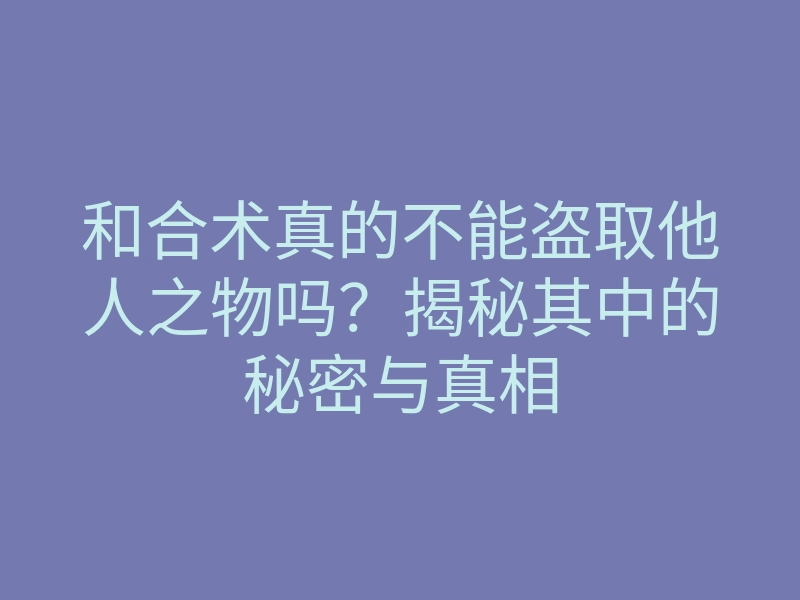 和合术真的不能盗取他人之物吗?揭秘其中的秘密与真相