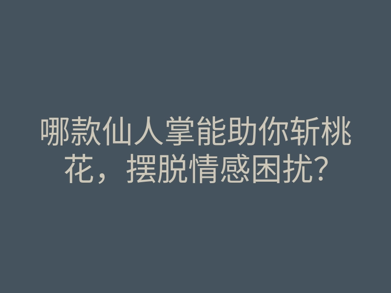 哪款仙人掌能助你斩桃花,摆脱情感困扰?