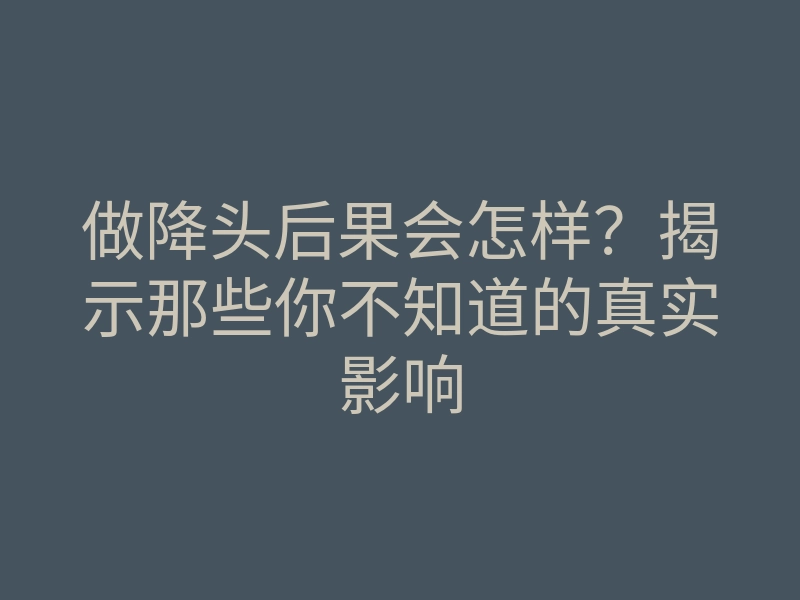 做降头后果会怎样?揭示那些你不知道的真实影响