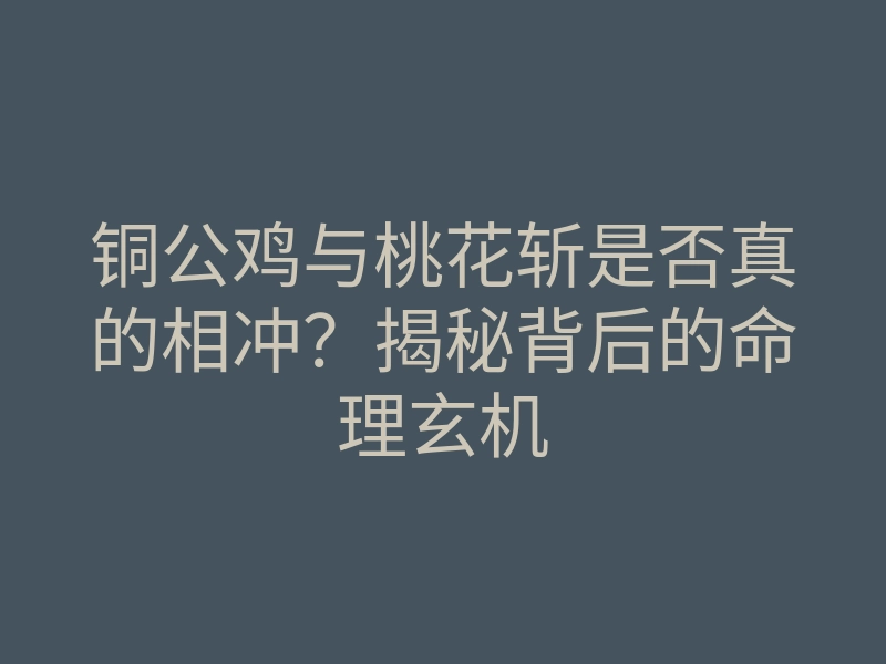铜公鸡与桃花斩是否真的相冲？揭秘背后的命理玄机