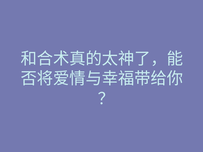 和合术真的太神了,能否将爱情与幸福带给你?