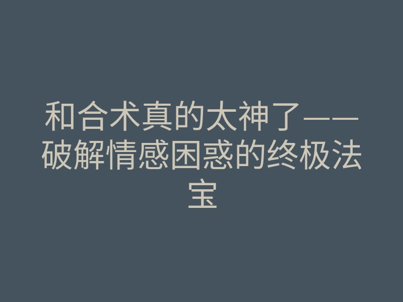 和合术真的太神了——破解情感困惑的终极法宝