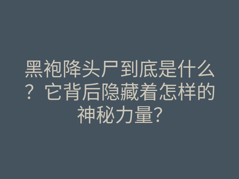 黑袍降头尸到底是什么?它背后隐藏着怎样的神秘力量?