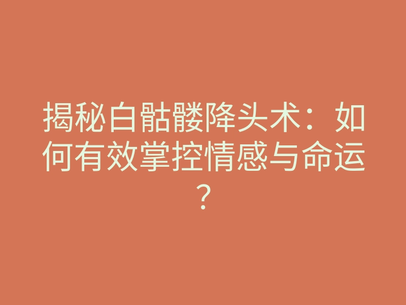 揭秘白骷髅降头术:如何有效掌控情感与命运?
