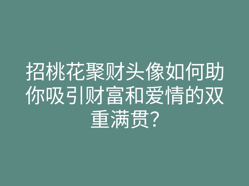 招桃花聚财头像如何助你吸引财富和爱情的双重满贯?