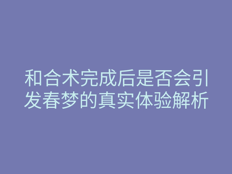 和合术完成后是否会引发春梦的真实体验解析