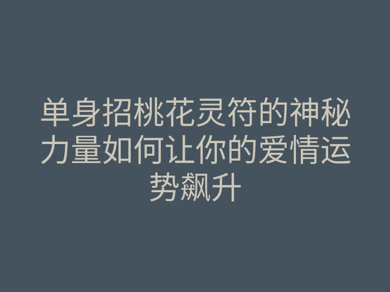 单身招桃花灵符的神秘力量如何让你的爱情运势飙升