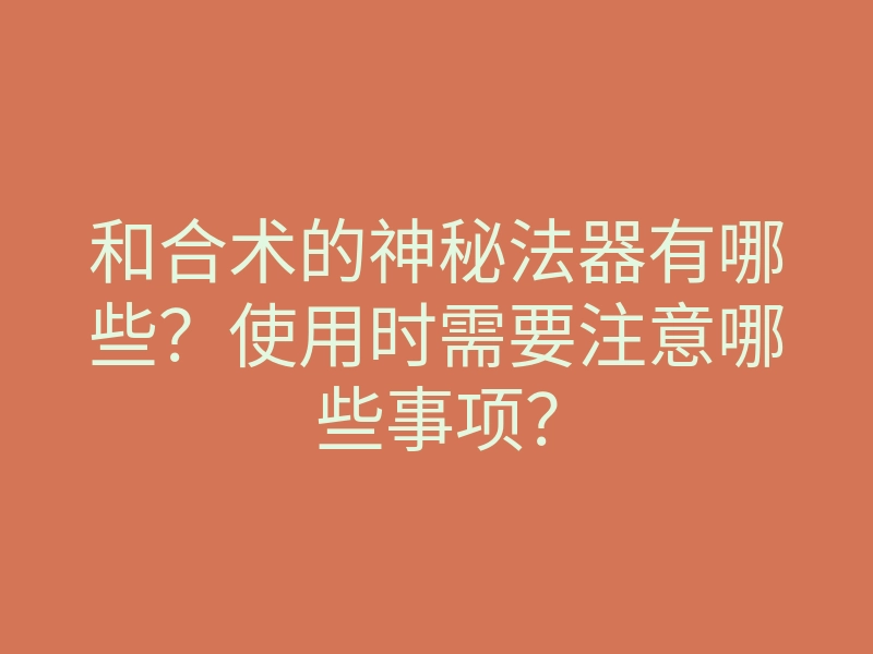和合术的神秘法器有哪些?使用时需要注意哪些事项?
