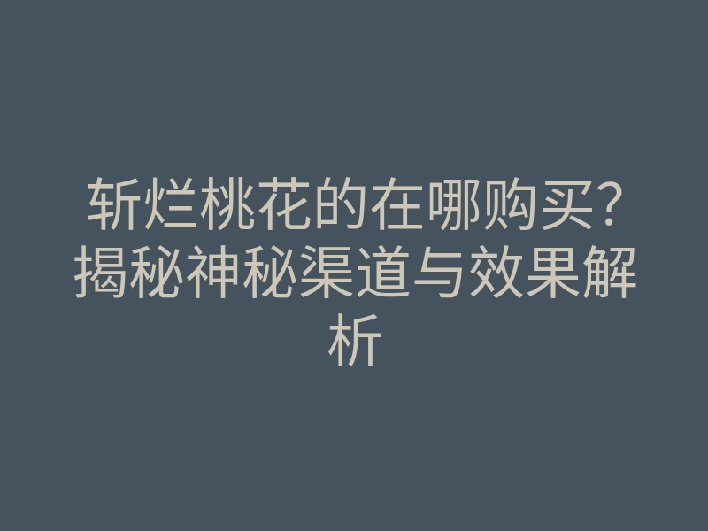 斩烂桃花的在哪购买?揭秘神秘渠道与效果解析