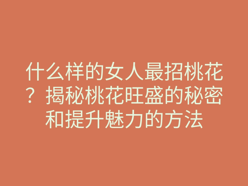 什么样的女人最招桃花?揭秘桃花旺盛的秘密和提升魅力的方法