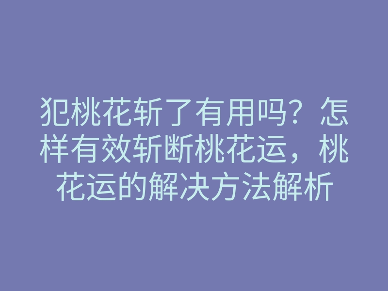 犯桃花斩了有用吗?怎样有效斩断桃花运,桃花运的解决方法解析