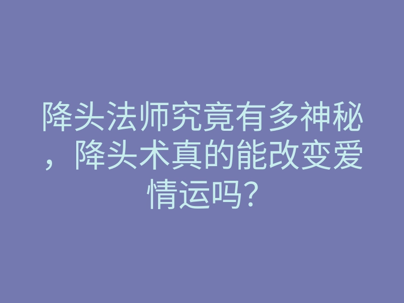 降头法师究竟有多神秘,降头术真的能改变爱情运吗?