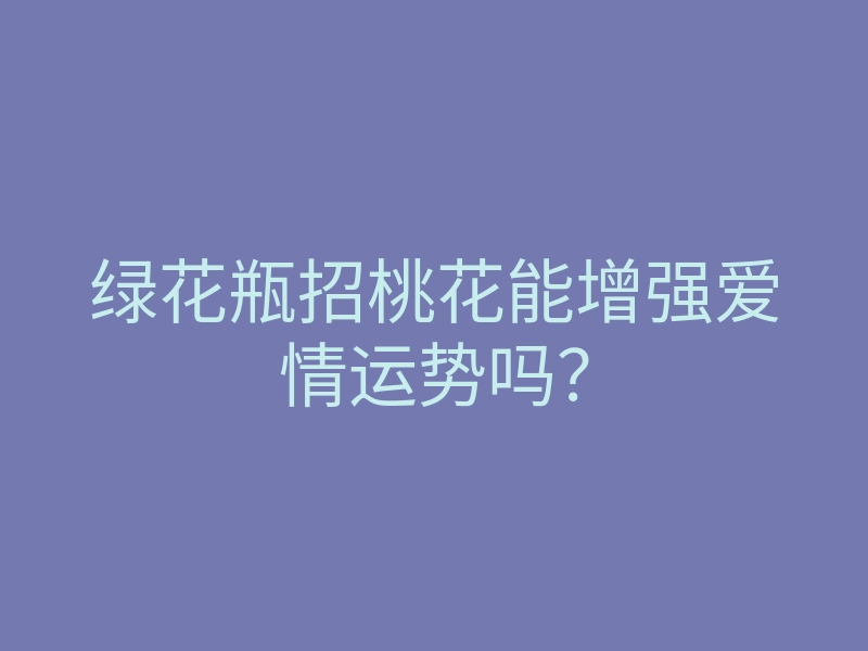 绿花瓶招桃花能增强爱情运势吗?