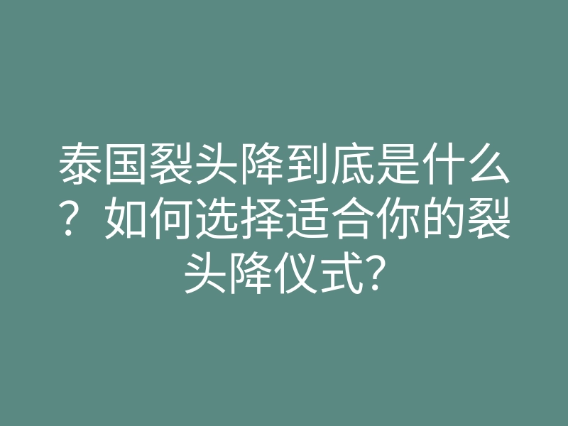 泰国裂头降到底是什么?如何选择适合你的裂头降仪式?