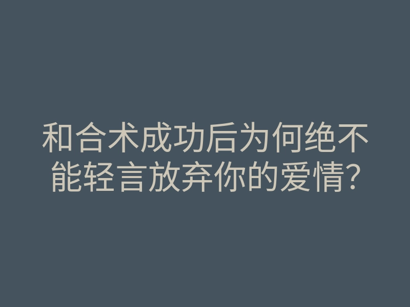 和合术成功后为何绝不能轻言放弃你的爱情?