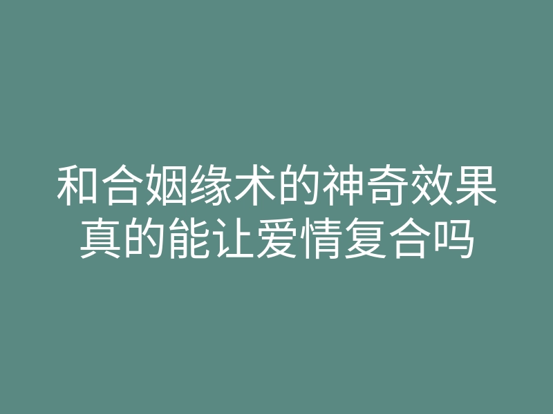 和合姻缘术的神奇效果真的能让爱情复合吗