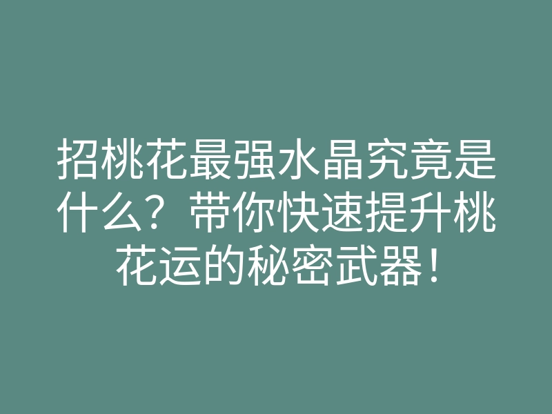 招桃花最强水晶究竟是什么?带你快速提升桃花运的秘密武器!