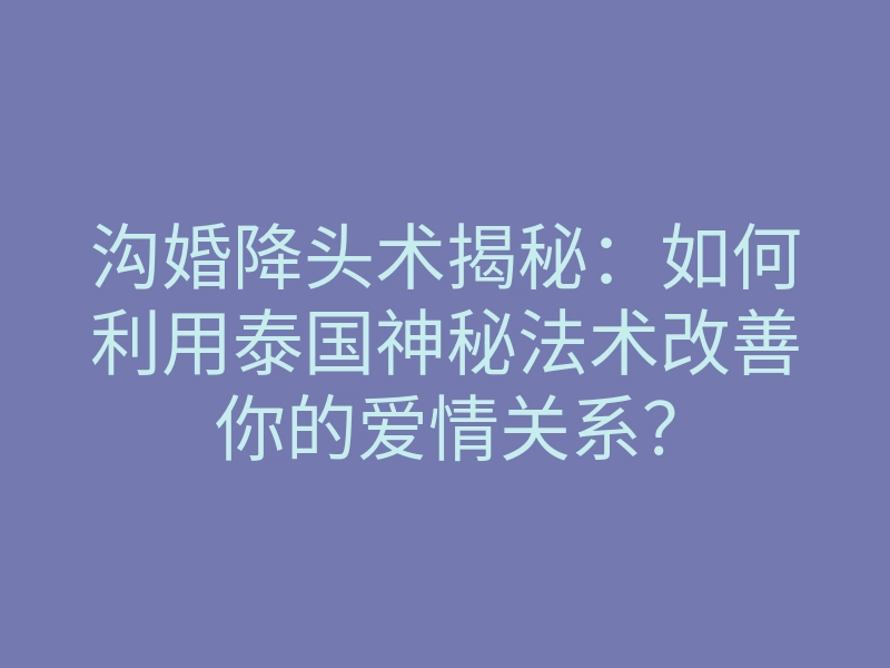 沟婚降头术揭秘：如何利用泰国神秘法术改善你的爱情关系？