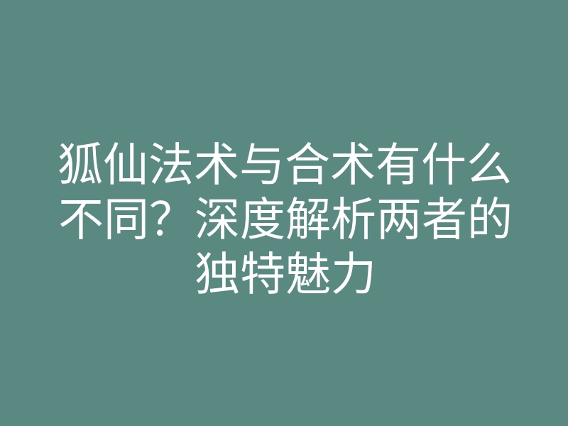 狐仙法术与合术有什么不同?深度解析两者的独特魅力