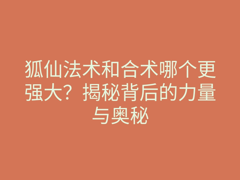 狐仙法术和合术哪个更强大?揭秘背后的力量与奥秘
