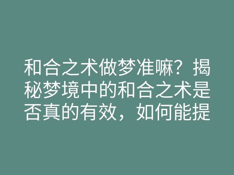 和合之术做梦准嘛?揭秘梦境中的和合之术是否真的有效,如何能提升梦境的准确性