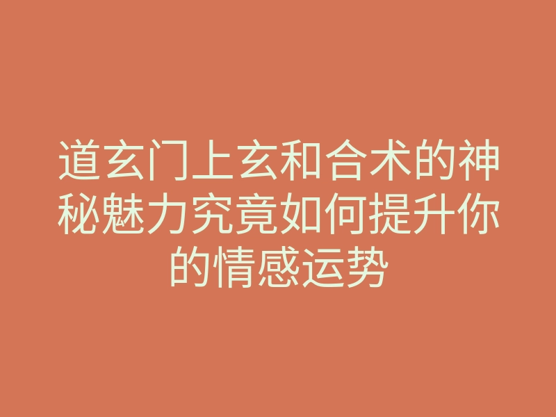 道玄门上玄和合术的神秘魅力究竟如何提升你的情感运势