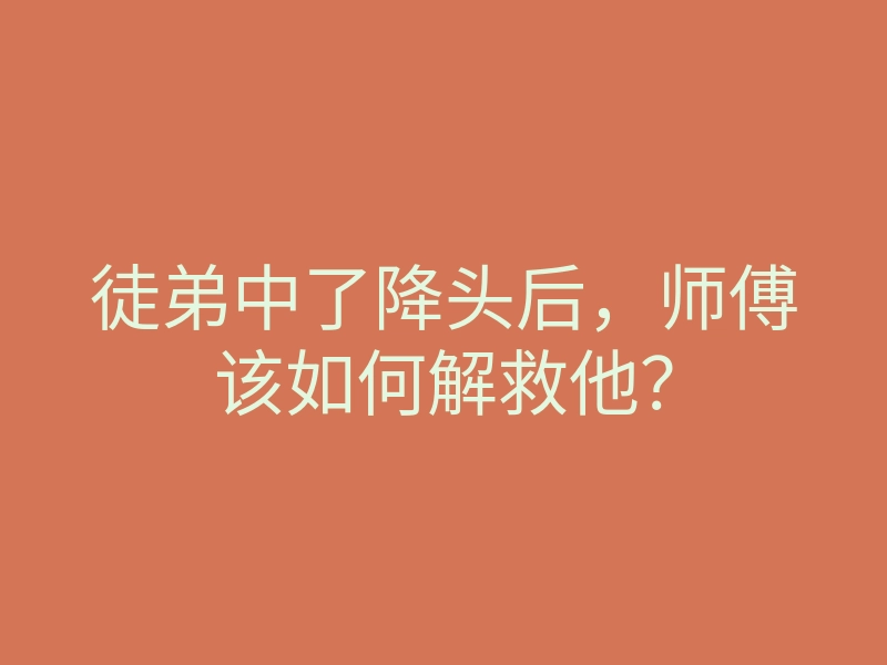 徒弟中了降头后,师傅该如何解救他?