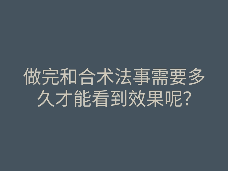 做完和合术法事需要多久才能看到效果呢?