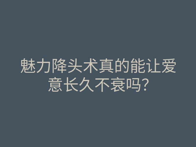 魅力降头术真的能让爱意长久不衰吗?